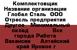 Комплектовщик › Название организации ­ Глобал-Сталь, ООО › Отрасль предприятия ­ Другое › Минимальный оклад ­ 24 000 - Все города Работа » Вакансии   . Алтайский край,Яровое г.